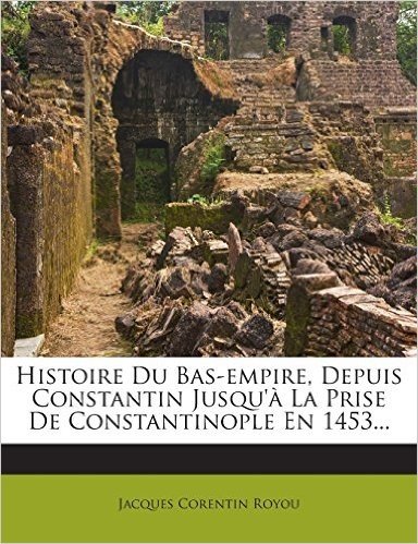 Histoire Du Bas-Empire, Depuis Constantin Jusqu'a La Prise de Constantinople En 1453...