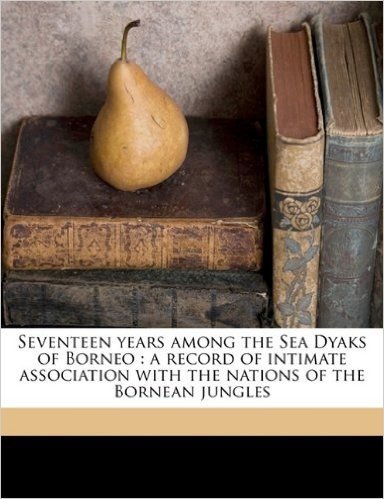 Seventeen Years Among the Sea Dyaks of Borneo: A Record of Intimate Association with the Nations of the Bornean Jungles