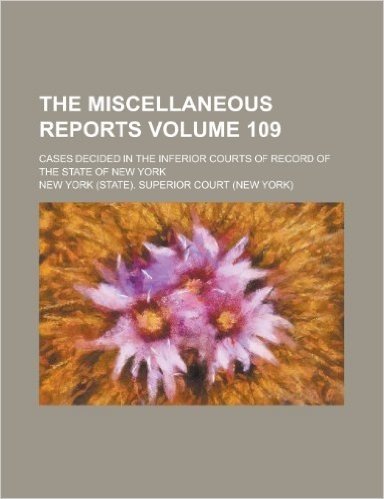 The Miscellaneous Reports; Cases Decided in the Inferior Courts of Record of the State of New York Volume 109