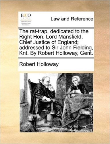 The Rat-Trap, Dedicated to the Right Hon. Lord Mansfield, Chief Justice of England; Addressed to Sir John Fielding, Knt. by Robert Holloway, Gent.