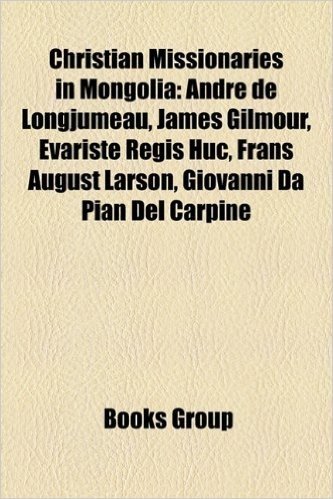 Christian Missionaries in Mongolia: Andre de Longjumeau, James Gilmour, Evariste Regis Huc, Frans August Larson, Giovanni Da Pian del Carpine