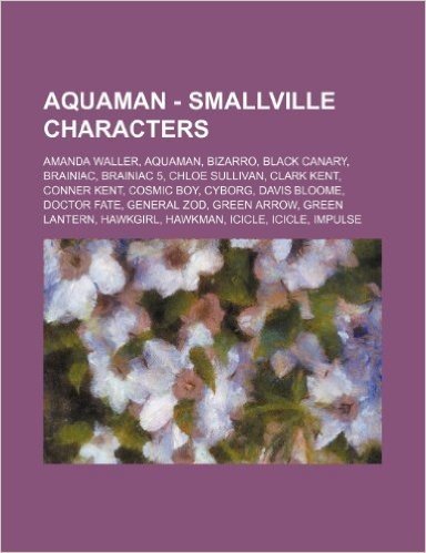 Aquaman - Smallville Characters: Amanda Waller, Aquaman, Bizarro, Black Canary, Brainiac, Brainiac 5, Chloe Sullivan, Clark Kent, Conner Kent, Cosmic
