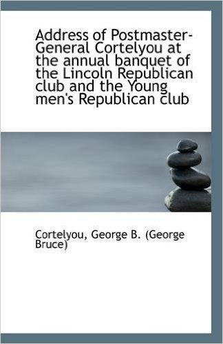 Address of Postmaster-General Cortelyou at the Annual Banquet of the Lincoln Republican Club and the