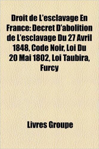 Droit de L'Esclavage En France: Dcret D'Abolition de L'Esclavage Du 27 Avril 1848, Code Noir, Loi Du 20 Mai 1802, Loi Taubira, Furcy baixar