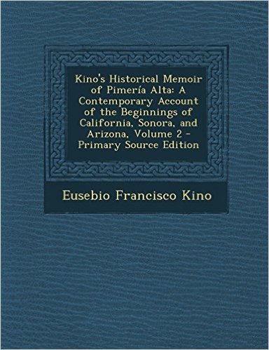 Kino's Historical Memoir of Pimeria Alta: A Contemporary Account of the Beginnings of California, Sonora, and Arizona, Volume 2 - Primary Source Editi