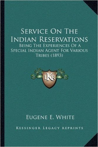 Service on the Indian Reservations: Being the Experiences of a Special Indian Agent for Various Being the Experiences of a Special Indian Agent for Various Tribes (1893) Tribes (1893)