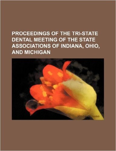 Proceedings of the Tri-State Dental Meeting of the State Associations of Indiana, Ohio, and Michigan