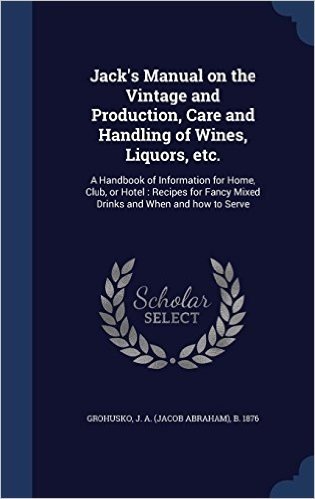 Jack's Manual on the Vintage and Production, Care and Handling of Wines, Liquors, Etc.: A Handbook of Information for Home, Club, or Hotel: Recipes for Fancy Mixed Drinks and When and How to Serve