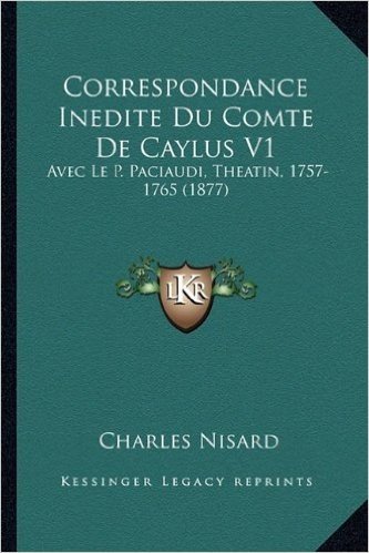 Correspondance Inedite Du Comte de Caylus V1: Avec Le P. Paciaudi, Theatin, 1757-1765 (1877)
