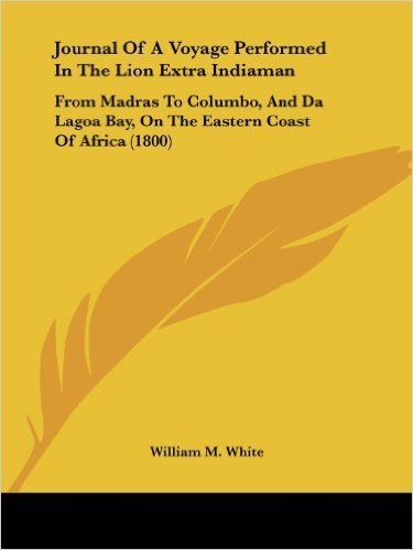 Journal of a Voyage Performed in the Lion Extra Indiaman: From Madras to Columbo, and Da Lagoa Bay, on the Eastern Coast of Africa (1800)