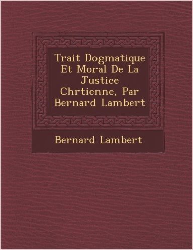 Trait Dogmatique Et Moral de La Justice Chr Tienne, Par Bernard Lambert