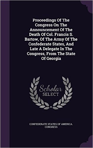 Proceedings of the Congress on the Announcement of the Death of Col. Francis S. Bartow, of the Army of the Confederate States, and Late a Delegate in the Congress, from the State of Georgia