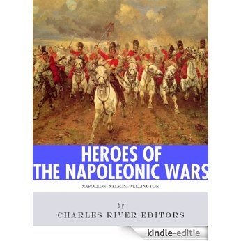 Heroes of the Napoleonic Wars: The Lives and Legacies of Napoleon Bonaparte, Horatio Nelson and Arthur Wellesley, the Duke of Wellington (English Edition) [Kindle-editie]
