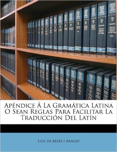 Apendice a la Gramatica Latina O Sean Reglas Para Facilitar La Traduccion del Latin