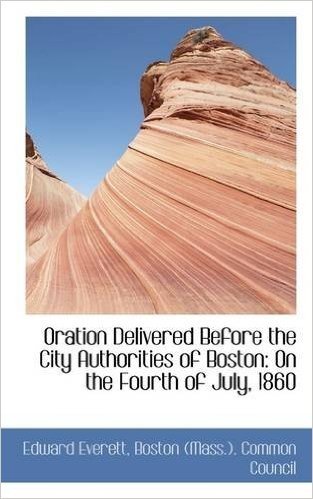 Oration Delivered Before the City Authorities of Boston: On the Fourth of July, 1860