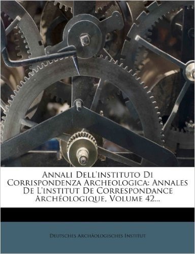 Annali Dell'instituto Di Corrispondenza Archeologica: Annales de L'Institut de Correspondance Arch Ologique, Volume 42...