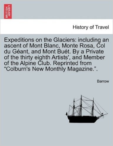 Expeditions on the Glaciers: Including an Ascent of Mont Blanc, Monte Rosa, Col Du Geant, and Mont Buet. by a Private of the Thirty Eighth Artists'