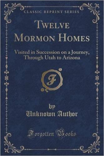 Twelve Mormon Homes: Visited in Succession on a Journey, Through Utah to Arizona (Classic Reprint)
