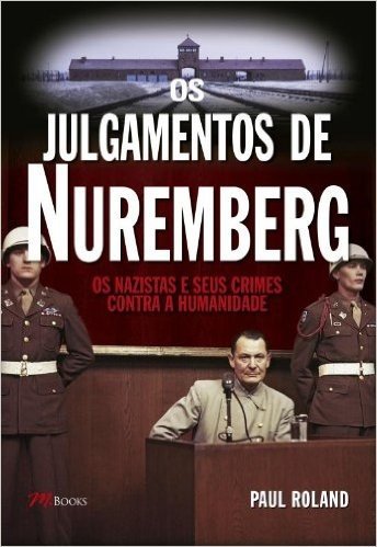 Os Julgamentos de Nuremberg. Os Nazistas e Seus Crimes Contra a Humanidade
