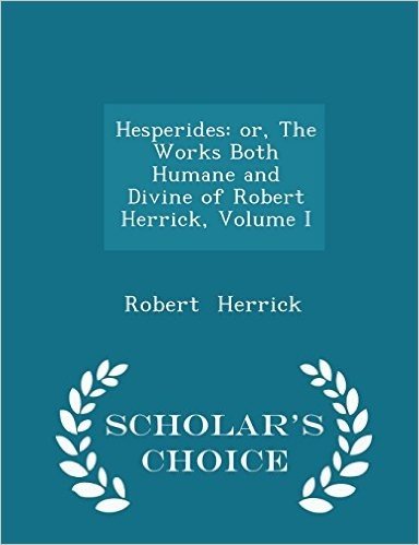 Hesperides: Or, the Works Both Humane and Divine of Robert Herrick, Volume I - Scholar's Choice Edition