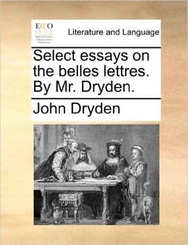 Select Essays on the Belles Lettres. by Mr. Dryden.