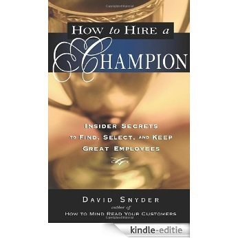 How to Hire a Champion: Insider Secrets to Find, Select, and Keep Great Employees [Kindle-editie]