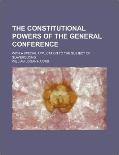 The Constitutional Powers of the General Conference; With a Special Application to the Subject of Slaveholding