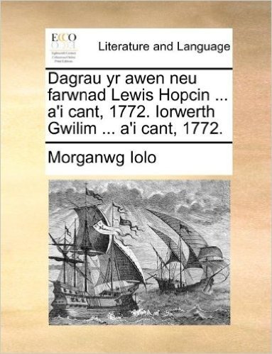 Dagrau Yr Awen Neu Farwnad Lewis Hopcin ... A'i Cant, 1772. Iorwerth Gwilim ... A'i Cant, 1772.