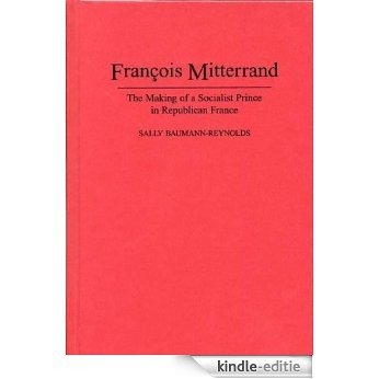 Francois Mitterrand: The Making of a Socialist Prince in Republican France [Kindle-editie]