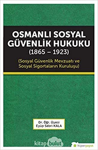 Osmanlı Sosyal Güvenlik Hukuku 1865 - 1923: Sosyal Güvenlik Mevzuatı ve Sosyal Sigortaların Kuruluşu