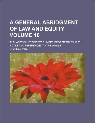 A General Abridgment of Law and Equity Volume 16; Alphabetically Digested Under Proper Titles with Notes and References to the Whole