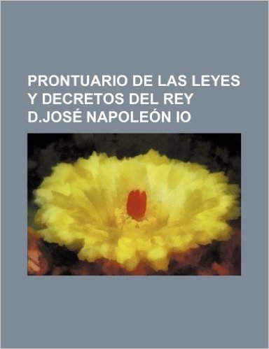 Prontuario de Las Leyes y Decretos del Rey D.Jose Napoleon IO