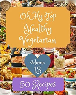 Oh My Top 50 Healthy Vegetarian Recipes Volume 13: The Healthy Vegetarian Cookbook for All Things Sweet and Wonderful!
