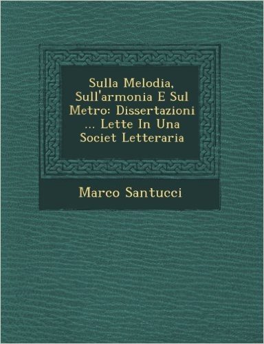 Sulla Melodia, Sull'armonia E Sul Metro: Dissertazioni ... Lette in Una Societ Letteraria