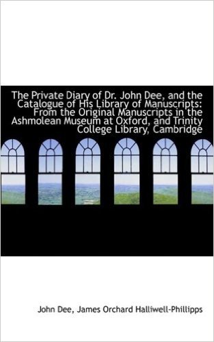 The Private Diary of Dr. John Dee, and the Catalogue of His Library of Manuscripts: From the Origina