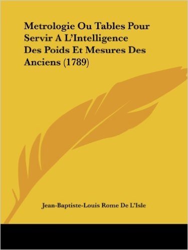 Metrologie Ou Tables Pour Servir A L'Intelligence Des Poids Et Mesures Des Anciens (1789)