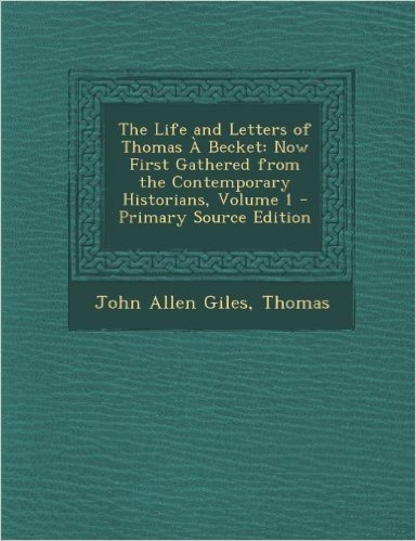 The Life and Letters of Thomas a Becket: Now First Gathered from the Contemporary Historians, Volume 1 - Primary Source Edition