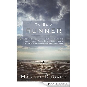 To Be a Runner: How Racing Up Mountains, Running with the Bulls, or Just Taking On a 5-K Makes You a Better Person (and the World a Better Place) [Kindle-editie]
