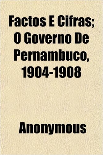 Factos E Cifras; O Governo de Pernambuco, 1904-1908