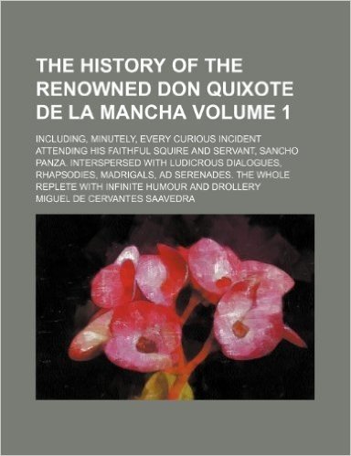 The History of the Renowned Don Quixote de La Mancha Volume 1; Including, Minutely, Every Curious Incident Attending His Faithful Squire and Servant,
