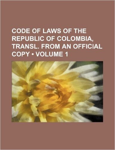 Code of Laws of the Republic of Colombia, Transl. from an Official Copy (Volume 1)