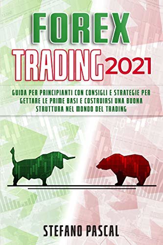 FOREX TRADING 2021: Guida per Principianti con Consigli e Strategie per Gettare le Prime Basi e Costruirsi una Buona Struttura nel Mondo del Trading (Italian Edition)