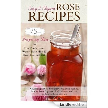 Easy & Elegant Rose Recipes: 75+ Inspiring Uses for Rose Petals, Rose Water, Rose Hips & Rose Essential Oil (English Edition) [Kindle-editie]