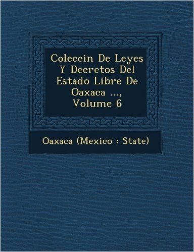 Colecci N de Leyes y Decretos del Estado Libre de Oaxaca ..., Volume 6