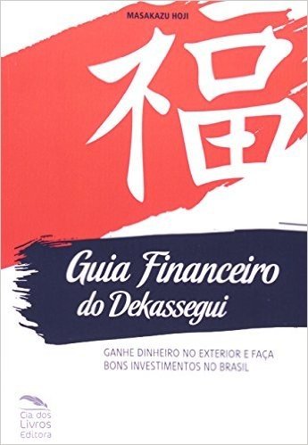 Guia Financeiro Do Dekassegui. Ganhe Dinheiro No Exterior E Faça Bons Investimentos No Brasil