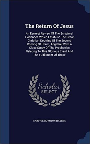 The Return of Jesus: An Earnest Review of the Scriptural Evidences Which Establish the Great Christian Doctrine of the Second Coming of Christ, ... Glorious Event and the Fulfillment of These