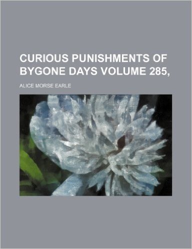 Curious Punishments of Bygone Days Volume 285,