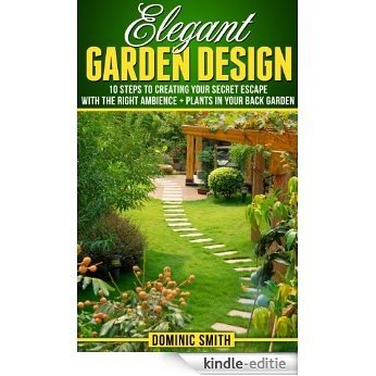 Elegant Garden Design: 10 Steps To Creating Your Secret Escape With The Right Ambience & Plants In Your Back Garden (English Edition) [Kindle-editie]