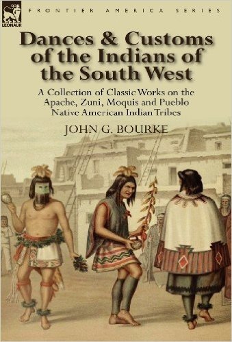 Dances & Customs of the Indians of the South West: A Collection on Classic Works of the Apache, Zuni, Moquis and Pueblo Native American Indian Tribes