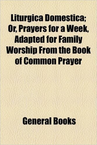 Liturgica Domestica; Or, Prayers for a Week, Adapted for Family Worship from the Book of Common Prayer